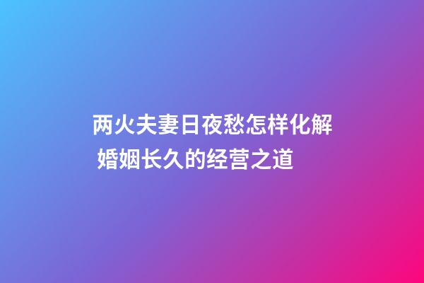 两火夫妻日夜愁怎样化解 婚姻长久的经营之道